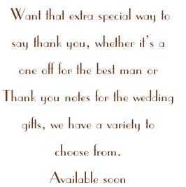  Want that extra special way to 
say thank you, whether it’s a
one off for the best man or 
Thank you notes for the wedding 
gifts, we have a variety to 
choose from.
Available soon
