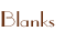Blanks
