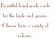 Beautiful hand made cards 
for the bride and groom. 
Choose from a variety of 
colours.
