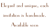 Elegant and unique, each 
invitation is handmade. 
Available soon
